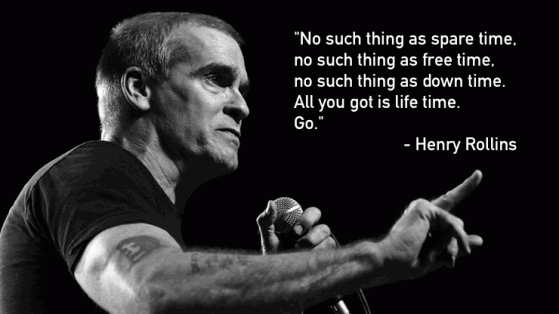'All you got is life time' - Henry Rollins